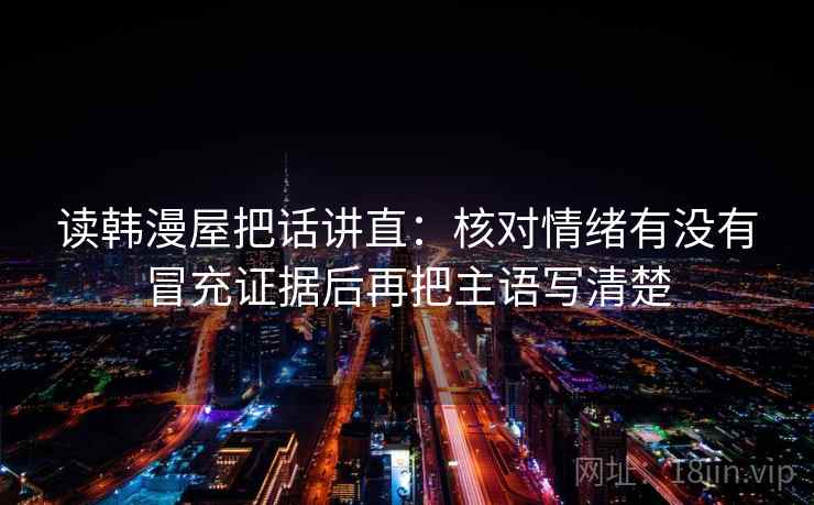 读韩漫屋把话讲直:核对情绪有没有冒充证据后再把主语写清楚 读韩漫屋把话讲直:核对情绪有没有冒充证据后再把主语写清楚