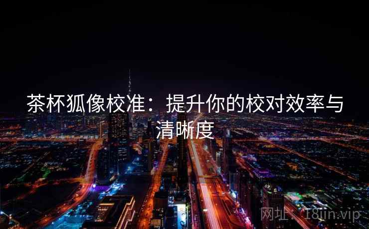 茶杯狐像校准：提升你的校对效率与清晰度