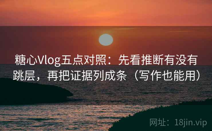 糖心Vlog五点对照：先看推断有没有跳层，再把证据列成条（写作也能用）