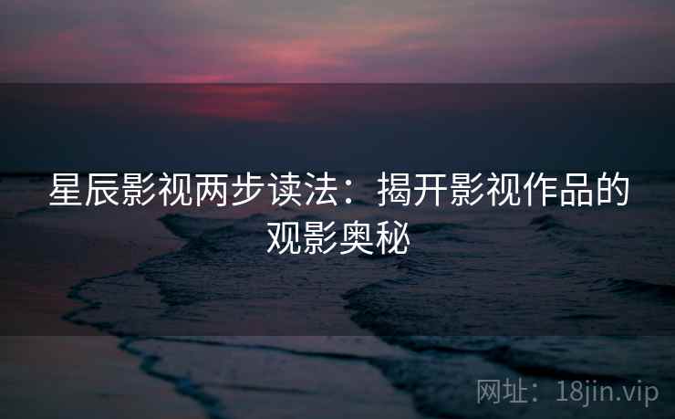 星辰影视两步读法：揭开影视作品的观影奥秘