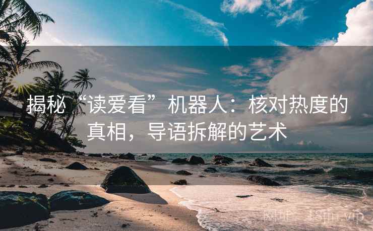 揭秘“读爱看”机器人：核对热度的真相，导语拆解的艺术