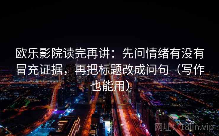 欧乐影院读完再讲：先问情绪有没有冒充证据，再把标题改成问句（写作也能用）