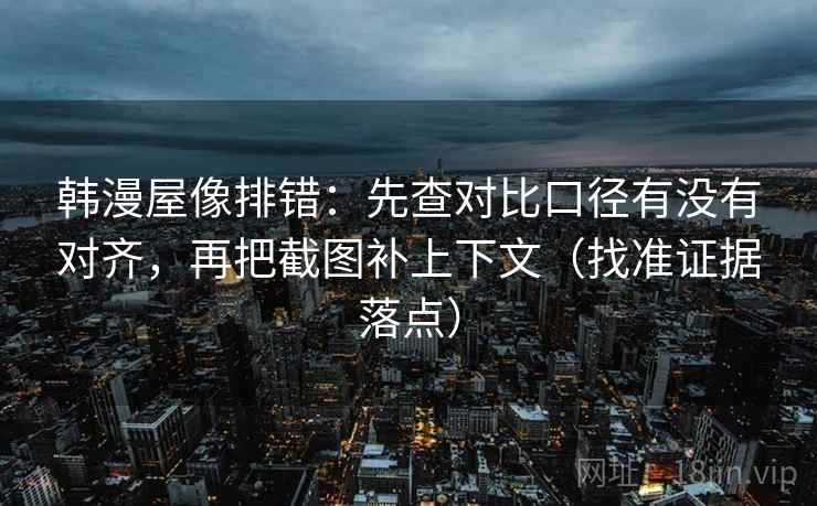 韩漫屋像排错:先查对比口径有没有对齐,再把截图补上下文(找准证据落点) 韩漫屋像排错:先查对比口径有没有对齐,再把截图补上下文(找准证据落点)