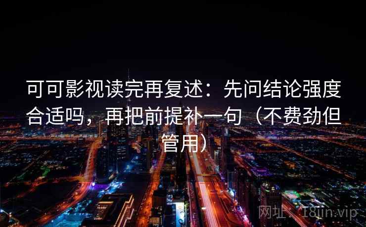 可可影视读完再复述:先问结论强度合适吗,再把前提补一句(不费劲但管用) 可可影视读完再复述:先问结论强度合适吗,再把前提补一句(不费劲但管用)