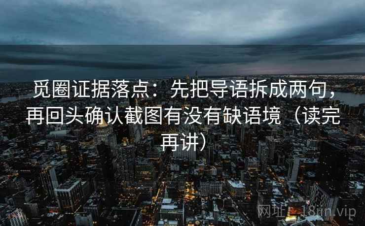 觅圈证据落点：先把导语拆成两句，再回头确认截图有没有缺语境（读完再讲）