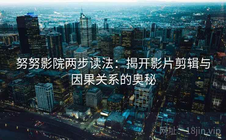 努努影院两步读法:揭开影片剪辑与因果关系的奥秘 努努影院两步读法:揭开影片剪辑与因果关系的奥秘