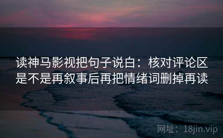 读神马影视把句子说白:核对评论区是不是再叙事后再把情绪词删掉再读 读神马影视把句子说白:核对评论区是不是再叙事后再把情绪词删掉再读