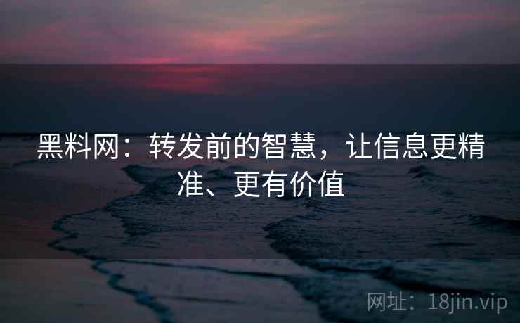 黑料网:转发前的智慧,让信息更精准、更有价值 黑料网:转发前的智慧,让信息更精准、更有价值