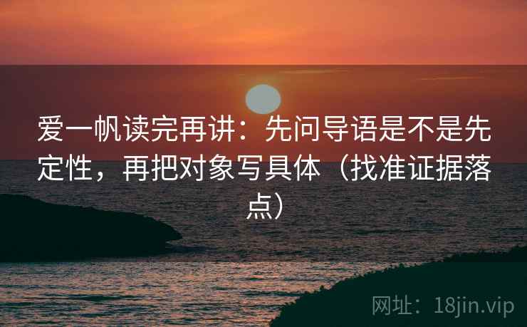 爱一帆读完再讲：先问导语是不是先定性，再把对象写具体（找准证据落点）