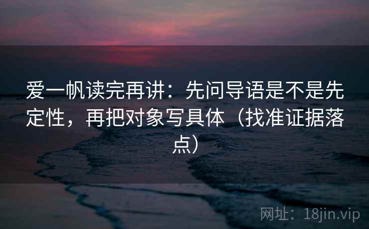 爱一帆读完再讲：先问导语是不是先定性，再把对象写具体（找准证据落点）