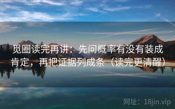 觅圈读完再讲:先问概率有没有装成肯定,再把证据列成条(读完更清醒) 觅圈读完再讲:先问概率有没有装成肯定,再把证据列成条(读完更清醒)