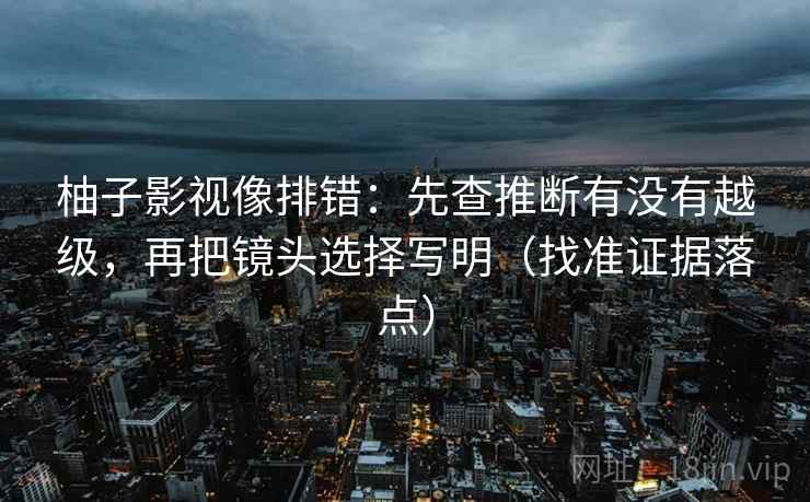 柚子影视像排错:先查推断有没有越级,再把镜头选择写明(找准证据落点) 柚子影视像排错:先查推断有没有越级,再把镜头选择写明(找准证据落点)