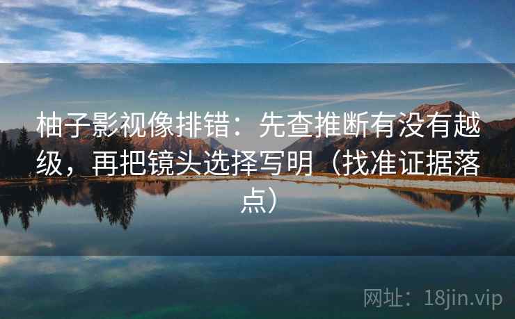 柚子影视像排错:先查推断有没有越级,再把镜头选择写明(找准证据落点) 柚子影视像排错:先查推断有没有越级,再把镜头选择写明(找准证据落点)