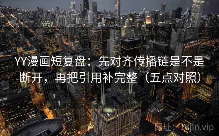 YY漫画短复盘:先对齐传播链是不是断开,再把引用补完整(五点对照) YY漫画短复盘:先对齐传播链是不是断开,再把引用补完整(五点对照)