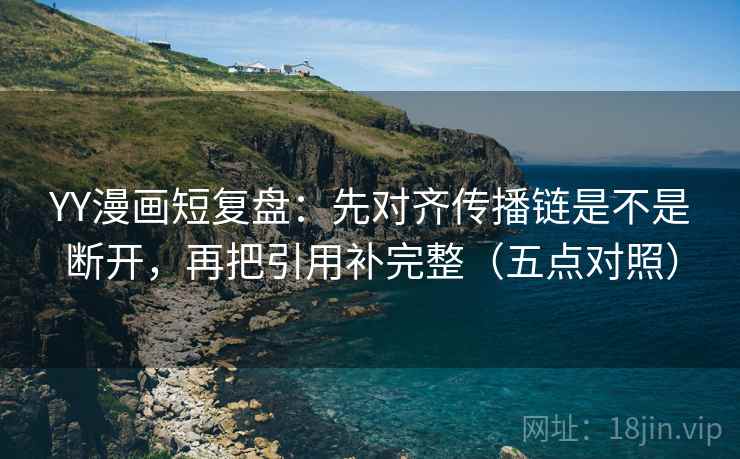 YY漫画短复盘:先对齐传播链是不是断开,再把引用补完整(五点对照) YY漫画短复盘:先对齐传播链是不是断开,再把引用补完整(五点对照)