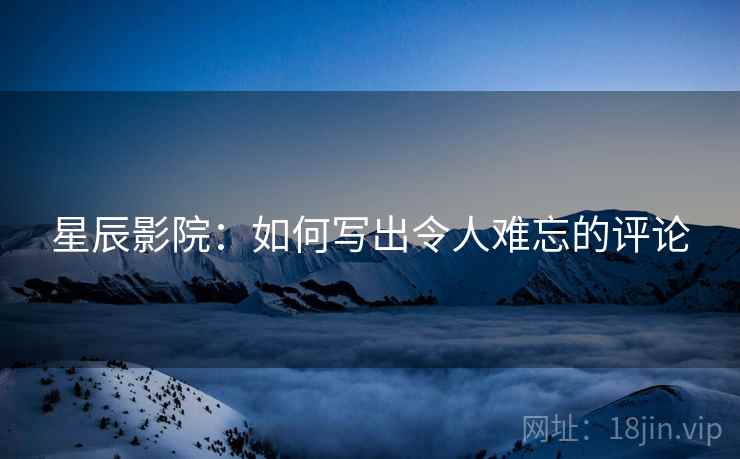 星辰影院：如何写出令人难忘的评论