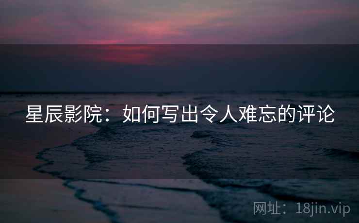 星辰影院：如何写出令人难忘的评论