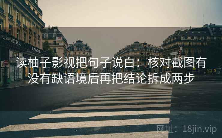 读柚子影视把句子说白：核对截图有没有缺语境后再把结论拆成两步