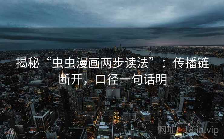 揭秘“虫虫漫画两步读法”：传播链断开，口径一句话明