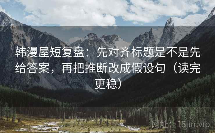 韩漫屋短复盘:先对齐标题是不是先给答案,再把推断改成假设句(读完更稳) 韩漫屋短复盘:先对齐标题是不是先给答案,再把推断改成假设句(读完更稳)