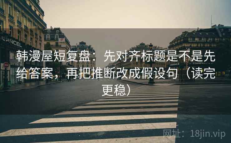 韩漫屋短复盘：先对齐标题是不是先给答案，再把推断改成假设句（读完更稳）