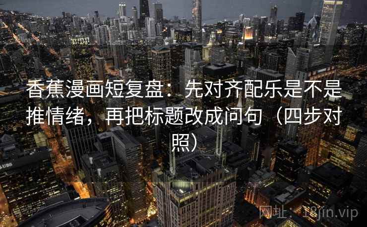 香蕉漫画短复盘：先对齐配乐是不是推情绪，再把标题改成问句（四步对照）