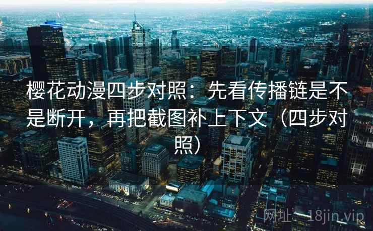 樱花动漫四步对照:先看传播链是不是断开,再把截图补上下文(四步对照) 樱花动漫四步对照:先看传播链是不是断开,再把截图补上下文(四步对照)