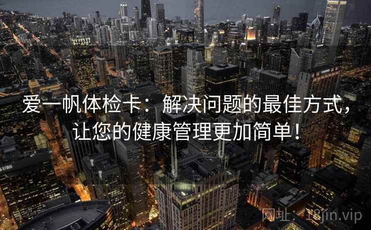 爱一帆体检卡：解决问题的最佳方式，让您的健康管理更加简单！