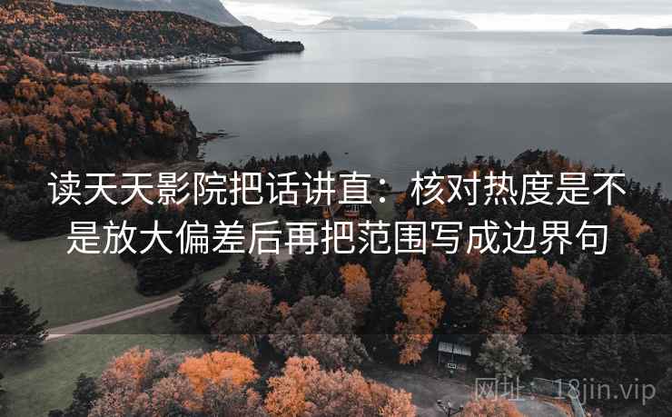 读天天影院把话讲直：核对热度是不是放大偏差后再把范围写成边界句