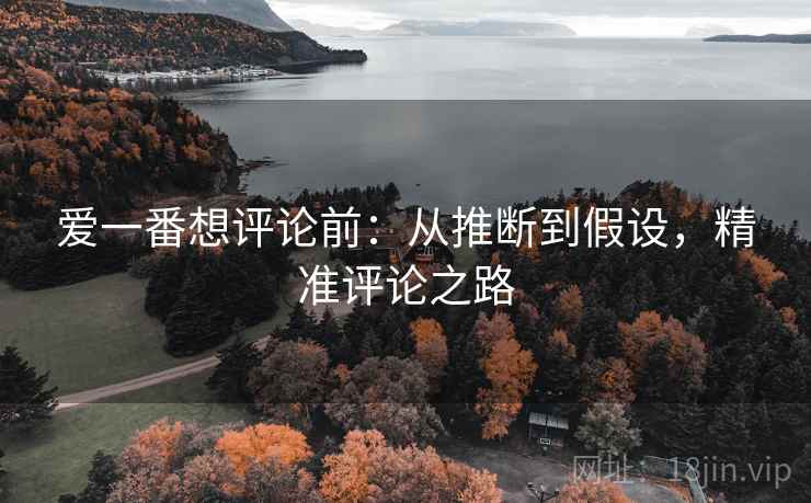 爱一番想评论前:从推断到假设,精准评论之路 爱一番想评论前:从推断到假设,精准评论之路