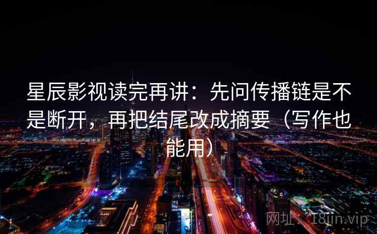 星辰影视读完再讲：先问传播链是不是断开，再把结尾改成摘要（写作也能用）