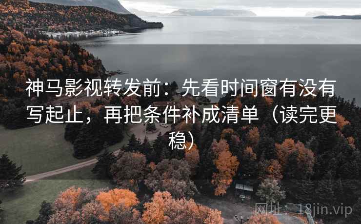 神马影视转发前：先看时间窗有没有写起止，再把条件补成清单（读完更稳）