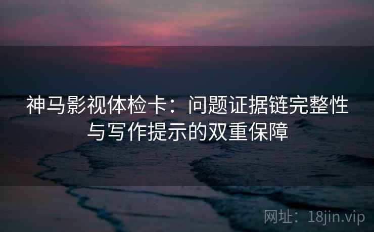 神马影视体检卡:问题证据链完整性与写作提示的双重保障 神马影视体检卡:问题证据链完整性与写作提示的双重保障