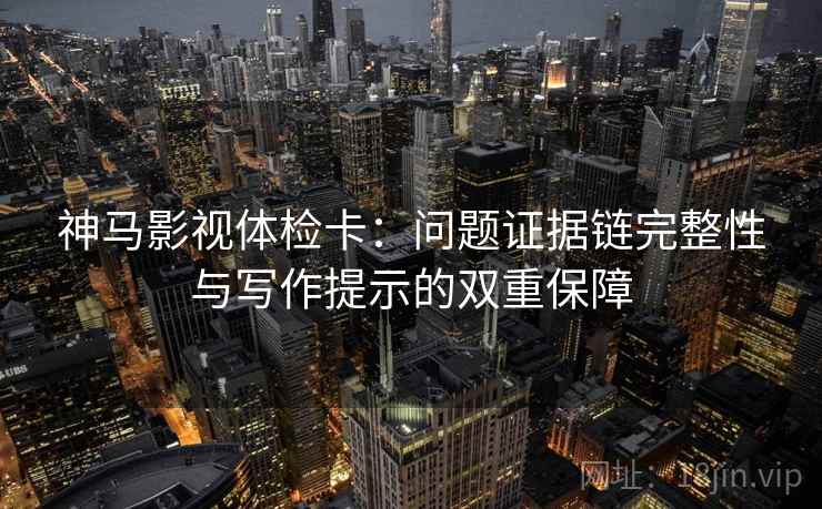 神马影视体检卡:问题证据链完整性与写作提示的双重保障 神马影视体检卡:问题证据链完整性与写作提示的双重保障