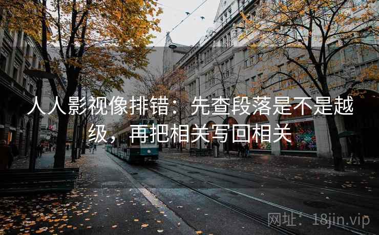 人人影视像排错:先查段落是不是越级,再把相关写回相关 人人影视像排错:先查段落是不是越级,再把相关写回相关