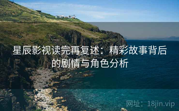 星辰影视读完再复述:精彩故事背后的剧情与角色分析 星辰影视读完再复述:精彩故事背后的剧情与角色分析