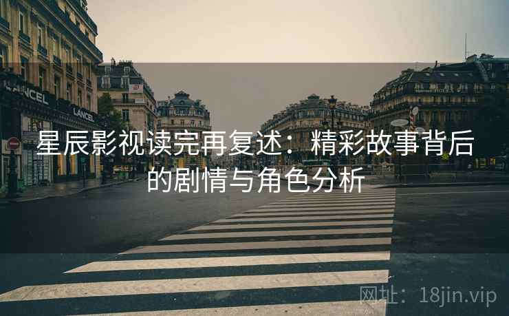 星辰影视读完再复述:精彩故事背后的剧情与角色分析 星辰影视读完再复述:精彩故事背后的剧情与角色分析
