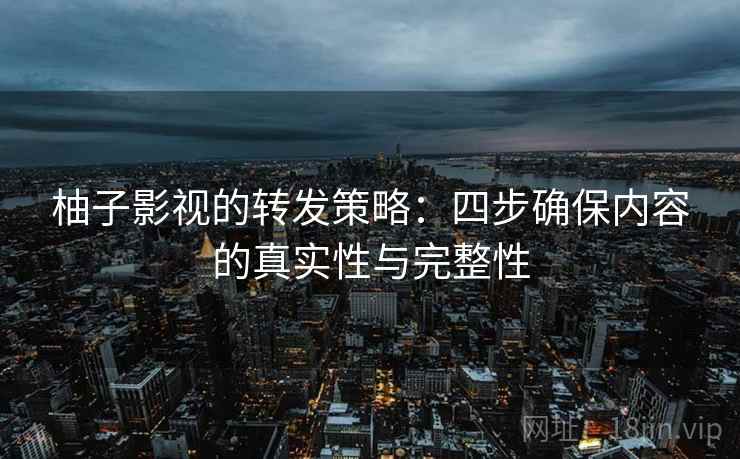 柚子影视的转发策略：四步确保内容的真实性与完整性