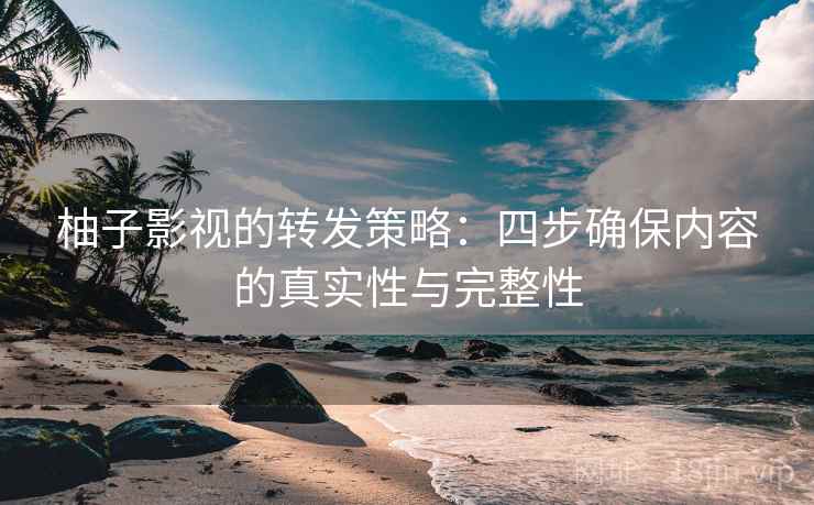 柚子影视的转发策略：四步确保内容的真实性与完整性