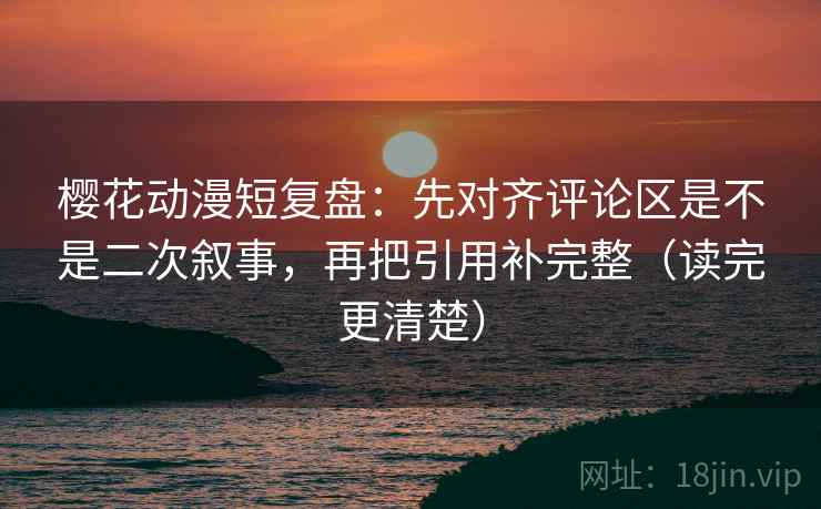 樱花动漫短复盘:先对齐评论区是不是二次叙事,再把引用补完整(读完更清楚) 樱花动漫短复盘:先对齐评论区是不是二次叙事,再把引用补完整(读完更清楚)