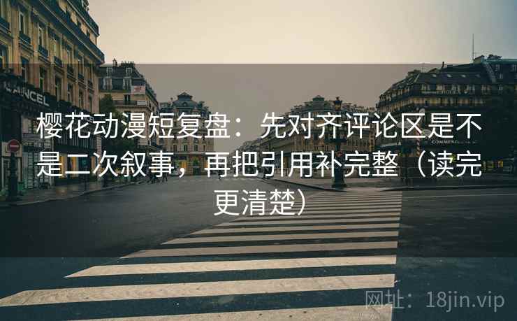 樱花动漫短复盘:先对齐评论区是不是二次叙事,再把引用补完整(读完更清楚) 樱花动漫短复盘:先对齐评论区是不是二次叙事,再把引用补完整(读完更清楚)
