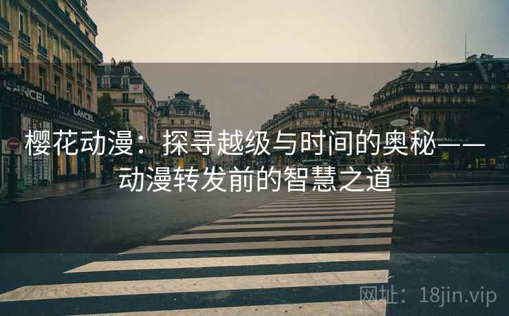 樱花动漫：探寻越级与时间的奥秘——动漫转发前的智慧之道