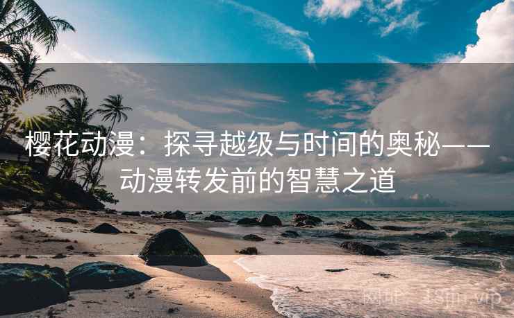 樱花动漫:探寻越级与时间的奥秘——动漫转发前的智慧之道 樱花动漫:探寻越级与时间的奥秘——动漫转发前的智慧之道