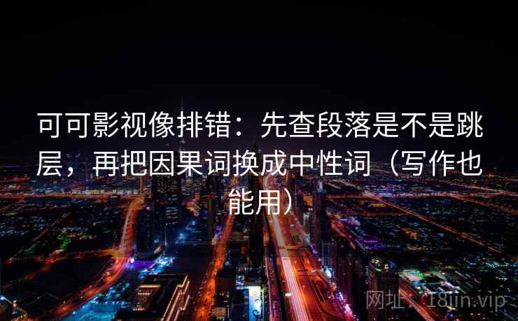 可可影视像排错：先查段落是不是跳层，再把因果词换成中性词（写作也能用）