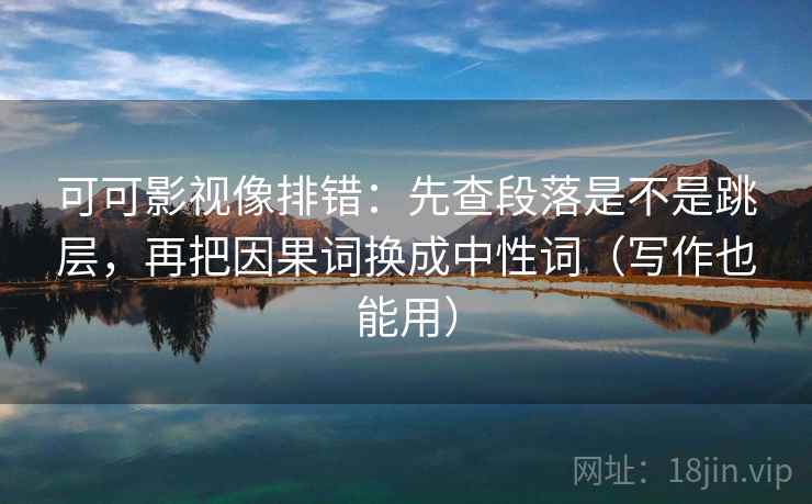 可可影视像排错：先查段落是不是跳层，再把因果词换成中性词（写作也能用）