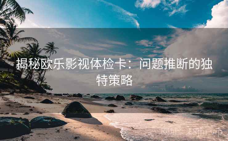 揭秘欧乐影视体检卡：问题推断的独特策略