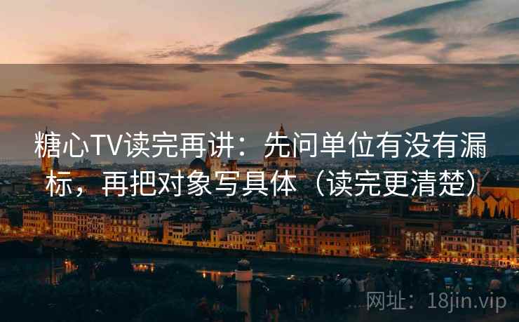 糖心TV读完再讲：先问单位有没有漏标，再把对象写具体（读完更清楚）