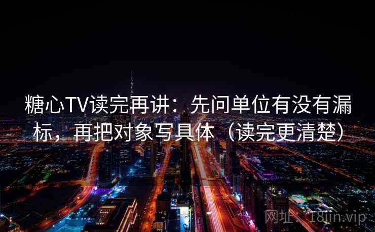 糖心TV读完再讲：先问单位有没有漏标，再把对象写具体（读完更清楚）