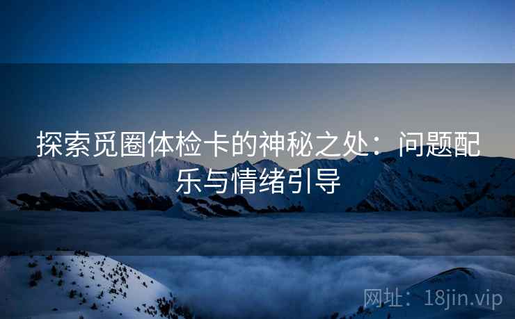 探索觅圈体检卡的神秘之处:问题配乐与情绪引导 探索觅圈体检卡的神秘之处:问题配乐与情绪引导