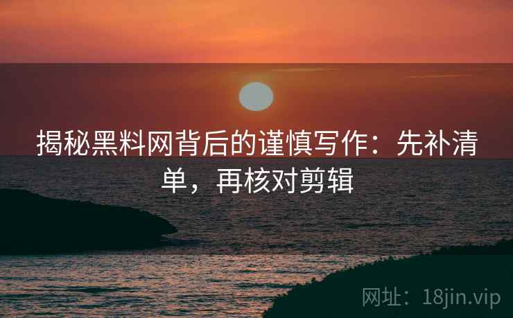 揭秘黑料网背后的谨慎写作:先补清单,再核对剪辑 揭秘黑料网背后的谨慎写作:先补清单,再核对剪辑